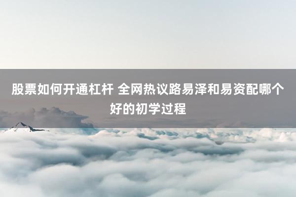 股票如何开通杠杆 全网热议路易泽和易资配哪个好的初学过程