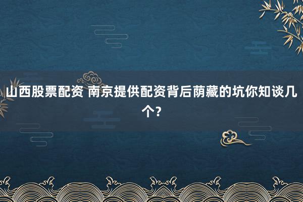 山西股票配资 南京提供配资背后荫藏的坑你知谈几个？