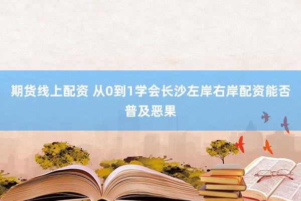 期货线上配资 从0到1学会长沙左岸右岸配资能否普及恶果