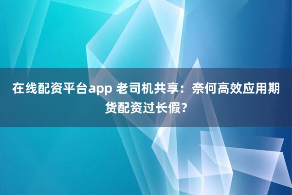 在线配资平台app 老司机共享：奈何高效应用期货配资过长假？