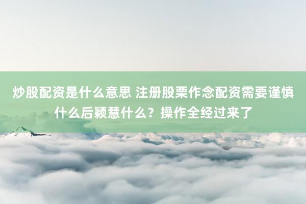 炒股配资是什么意思 注册股栗作念配资需要谨慎什么后颖慧什么？操作全经过来了