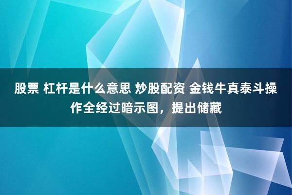 股票 杠杆是什么意思 炒股配资 金钱牛真泰斗操作全经过暗示图，提出储藏