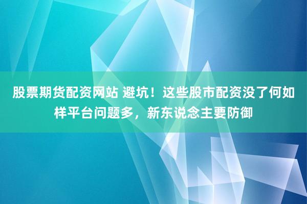 股票期货配资网站 避坑！这些股市配资没了何如样平台问题多，新东说念主要防御