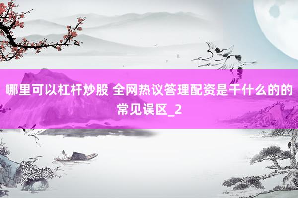 哪里可以杠杆炒股 全网热议答理配资是干什么的的常见误区_2