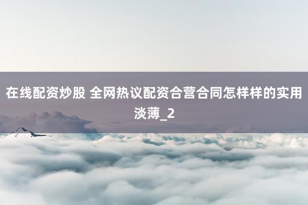 在线配资炒股 全网热议配资合营合同怎样样的实用淡薄_2