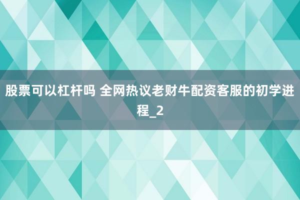 股票可以杠杆吗 全网热议老财牛配资客服的初学进程_2