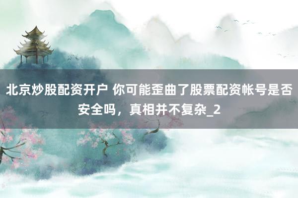 北京炒股配资开户 你可能歪曲了股票配资帐号是否安全吗，真相并不复杂_2