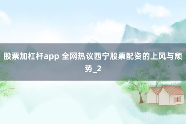 股票加杠杆app 全网热议西宁股票配资的上风与颓势_2