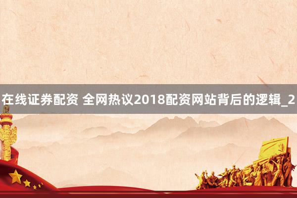 在线证券配资 全网热议2018配资网站背后的逻辑_2