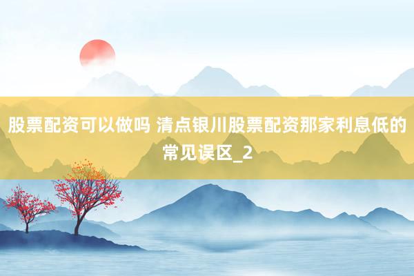 股票配资可以做吗 清点银川股票配资那家利息低的常见误区_2