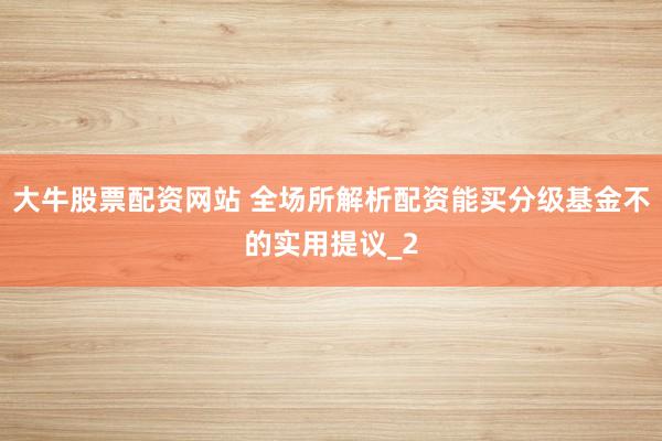 大牛股票配资网站 全场所解析配资能买分级基金不的实用提议_2