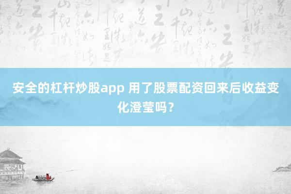安全的杠杆炒股app 用了股票配资回来后收益变化澄莹吗？