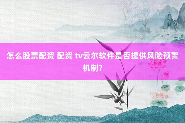 怎么股票配资 配资 tv云尔软件是否提供风险预警机制？