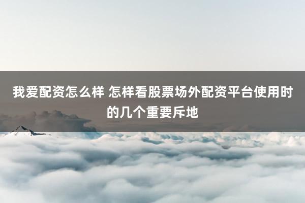 我爱配资怎么样 怎样看股票场外配资平台使用时的几个重要斥地