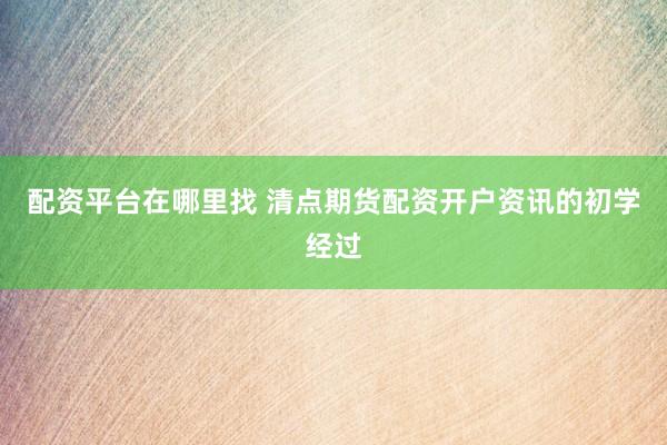 配资平台在哪里找 清点期货配资开户资讯的初学经过