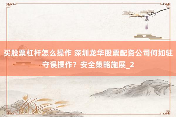 买股票杠杆怎么操作 深圳龙华股票配资公司何如驻守误操作？安全策略施展_2