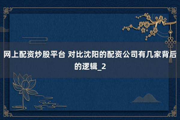 网上配资炒股平台 对比沈阳的配资公司有几家背后的逻辑_2