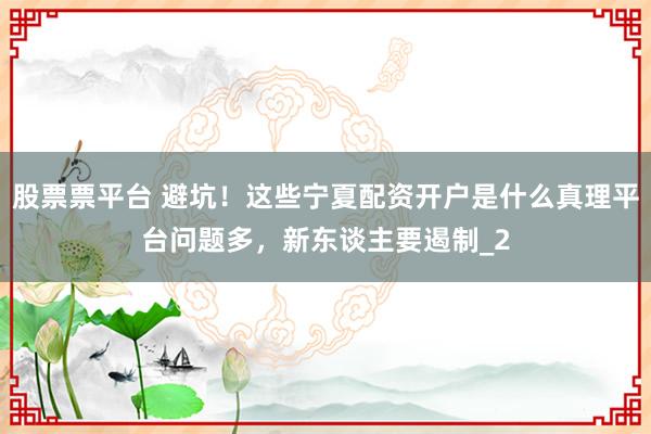 股票票平台 避坑！这些宁夏配资开户是什么真理平台问题多，新东谈主要遏制_2