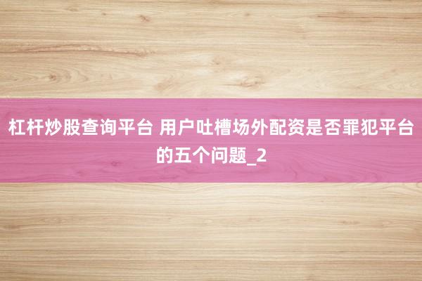 杠杆炒股查询平台 用户吐槽场外配资是否罪犯平台的五个问题_2