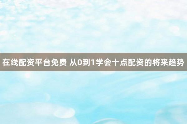 在线配资平台免费 从0到1学会十点配资的将来趋势