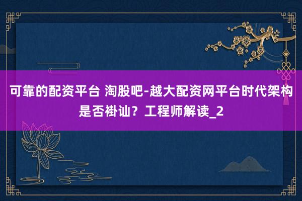 可靠的配资平台 淘股吧-越大配资网平台时代架构是否褂讪？工程师解读_2