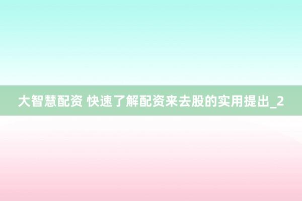大智慧配资 快速了解配资来去股的实用提出_2