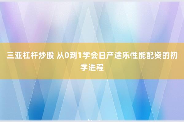 三亚杠杆炒股 从0到1学会日产途乐性能配资的初学进程