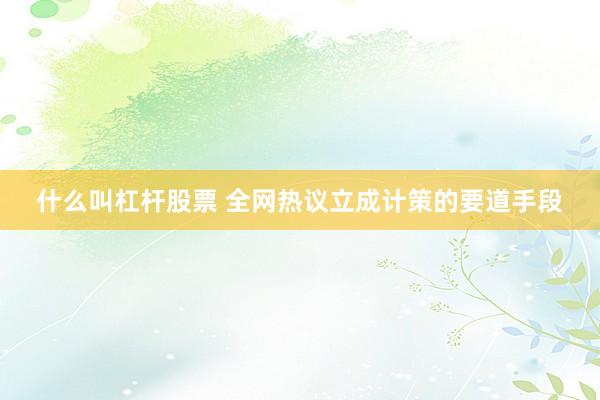 什么叫杠杆股票 全网热议立成计策的要道手段