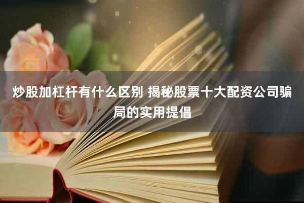 炒股加杠杆有什么区别 揭秘股票十大配资公司骗局的实用提倡
