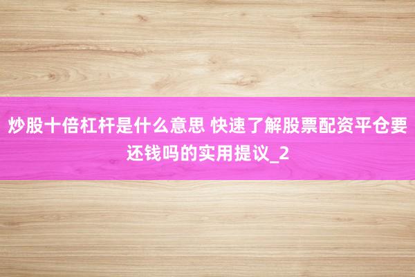 炒股十倍杠杆是什么意思 快速了解股票配资平仓要还钱吗的实用提议_2