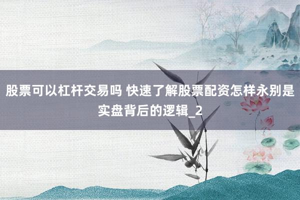 股票可以杠杆交易吗 快速了解股票配资怎样永别是实盘背后的逻辑_2