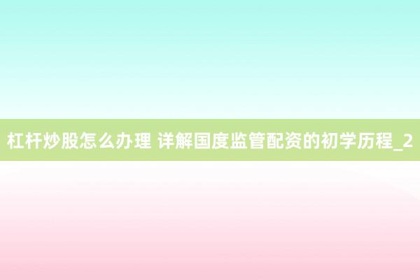 杠杆炒股怎么办理 详解国度监管配资的初学历程_2