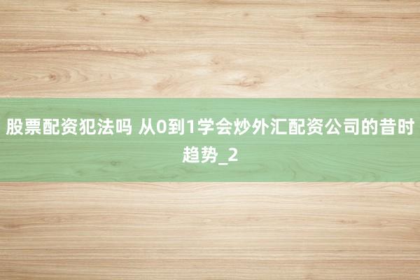 股票配资犯法吗 从0到1学会炒外汇配资公司的昔时趋势_2