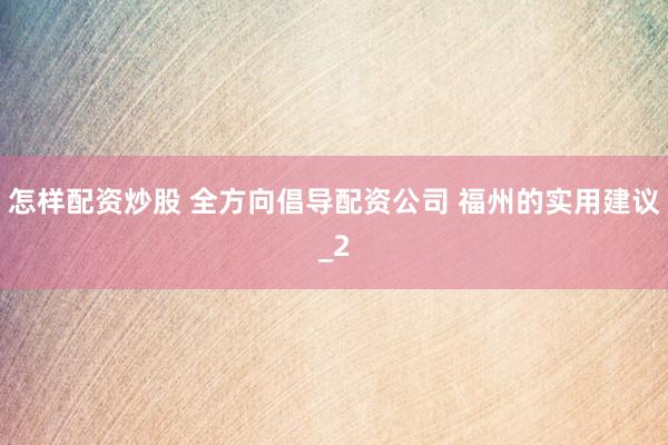 怎样配资炒股 全方向倡导配资公司 福州的实用建议_2