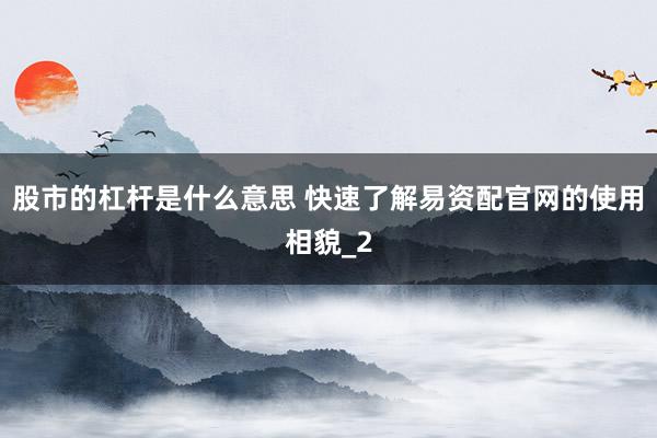 股市的杠杆是什么意思 快速了解易资配官网的使用相貌_2