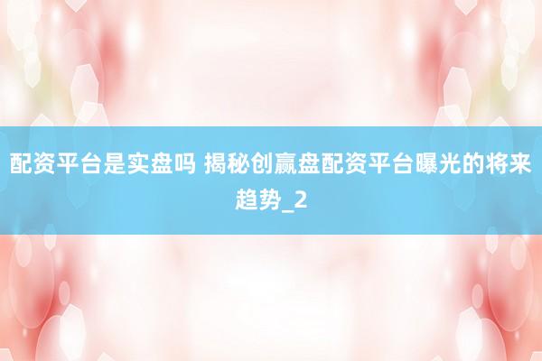 配资平台是实盘吗 揭秘创赢盘配资平台曝光的将来趋势_2