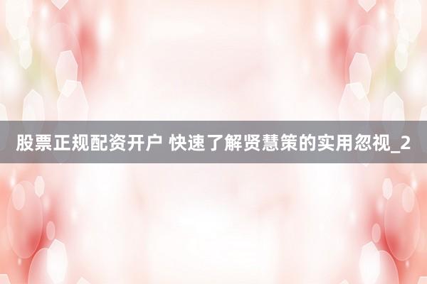 股票正规配资开户 快速了解贤慧策的实用忽视_2