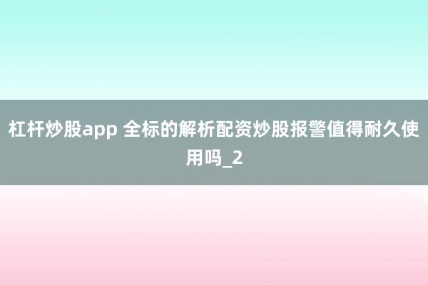 杠杆炒股app 全标的解析配资炒股报警值得耐久使用吗_2