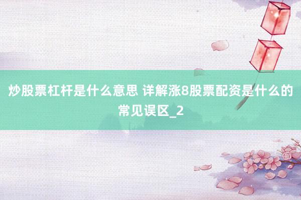 炒股票杠杆是什么意思 详解涨8股票配资是什么的常见误区_2