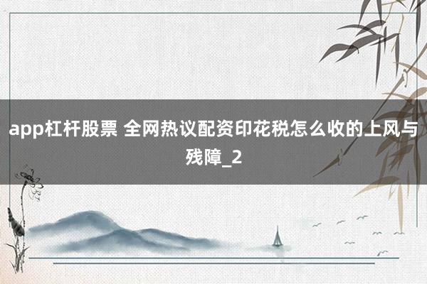 app杠杆股票 全网热议配资印花税怎么收的上风与残障_2