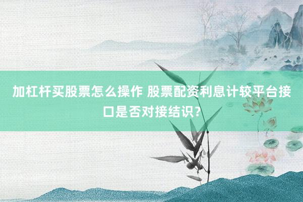 加杠杆买股票怎么操作 股票配资利息计较平台接口是否对接结识？