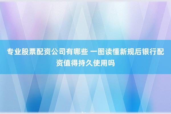 专业股票配资公司有哪些 一图读懂新规后银行配资值得持久使用吗