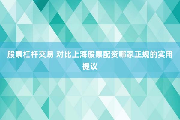 股票杠杆交易 对比上海股票配资哪家正规的实用提议