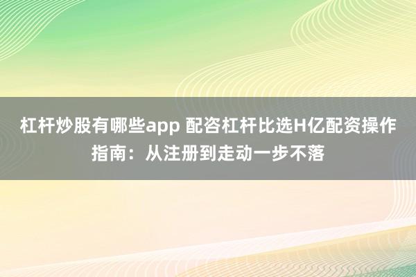杠杆炒股有哪些app 配咨杠杆比选H亿配资操作指南：从注册到走动一步不落