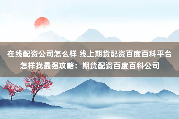 在线配资公司怎么样 线上期货配资百度百科平台怎样找最强攻略：期货配资百度百科公司