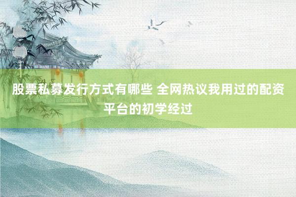 股票私募发行方式有哪些 全网热议我用过的配资平台的初学经过