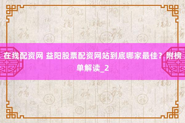在线配资网 益阳股票配资网站到底哪家最佳？附榜单解读_2