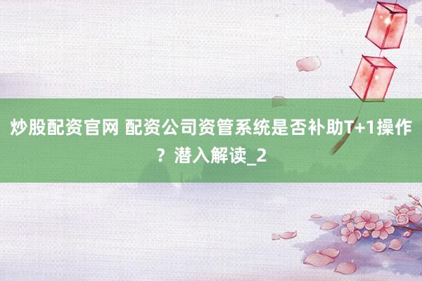 炒股配资官网 配资公司资管系统是否补助T+1操作？潜入解读_2