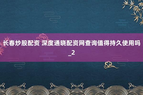 长春炒股配资 深度通晓配资网查询值得持久使用吗_2