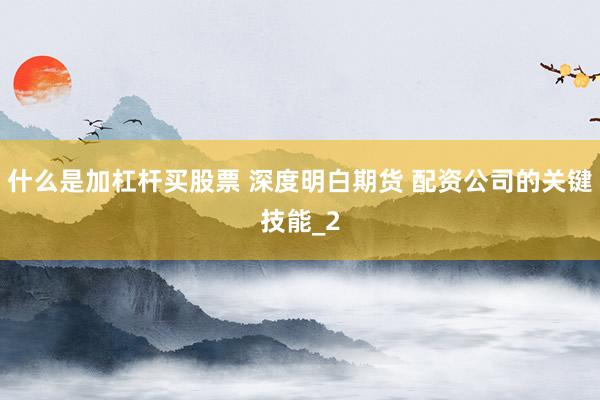 什么是加杠杆买股票 深度明白期货 配资公司的关键技能_2